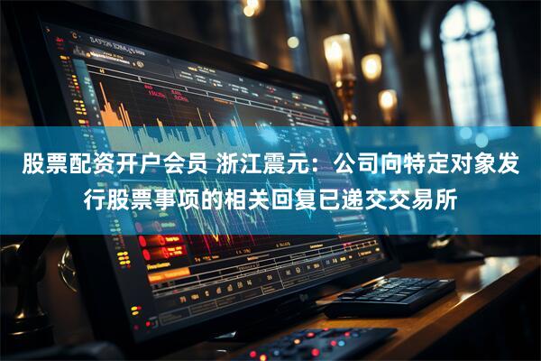 股票配资开户会员 浙江震元：公司向特定对象发行股票事项的相关回复已递交交易所