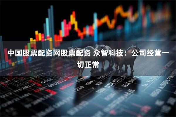 中国股票配资网股票配资 众智科技：公司经营一切正常