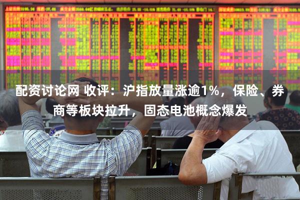 配资讨论网 收评：沪指放量涨逾1%，保险、券商等板块拉升，固态电池概念爆发