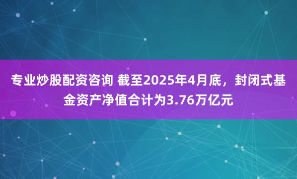专业炒股配资咨询 截至2025年4月底，封闭式基金资产净值合计为3.76万亿元