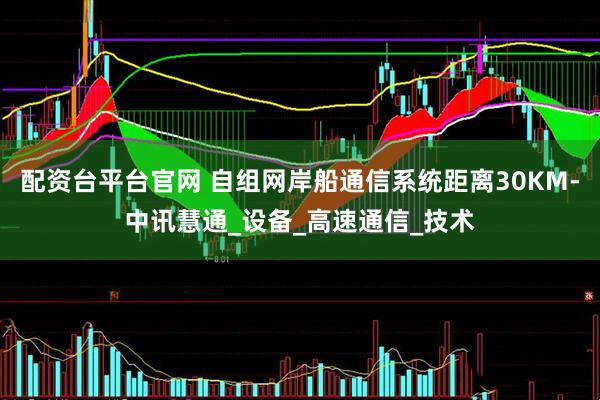 配资台平台官网 自组网岸船通信系统距离30KM-中讯慧通_设备_高速通信_技术