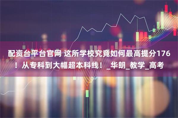 配资台平台官网 这所学校究竟如何最高提分176！从专科到大幅超本科线！_华朗_教学_高考