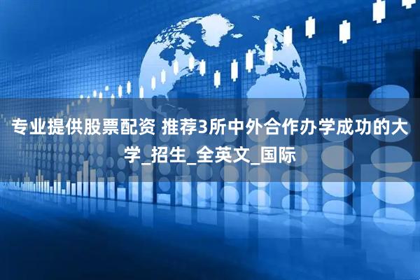专业提供股票配资 推荐3所中外合作办学成功的大学_招生_全英文_国际