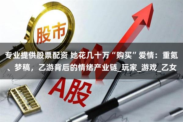 专业提供股票配资 她花几十万“购买”爱情：重氪、梦稿，乙游背后的情绪产业链_玩家_游戏_乙女