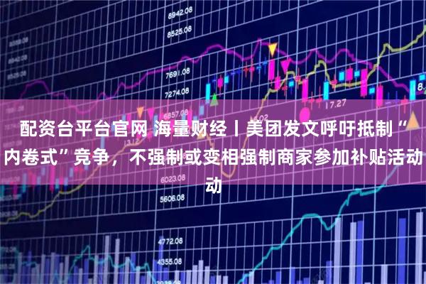 配资台平台官网 海量财经丨美团发文呼吁抵制“内卷式”竞争，不强制或变相强制商家参加补贴活动