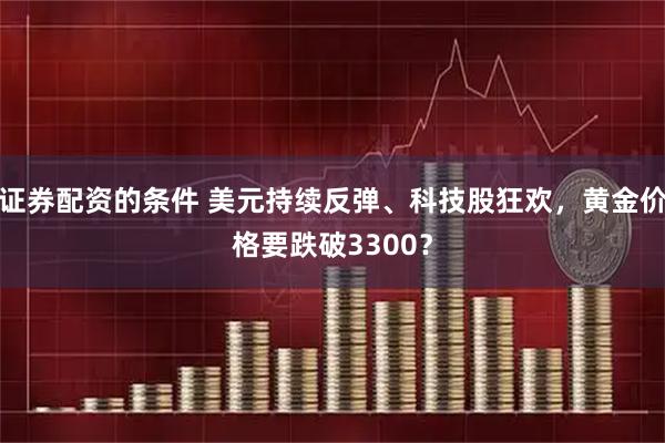 证券配资的条件 美元持续反弹、科技股狂欢，黄金价格要跌破3300？