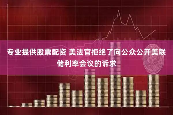 专业提供股票配资 美法官拒绝了向公众公开美联储利率会议的诉求
