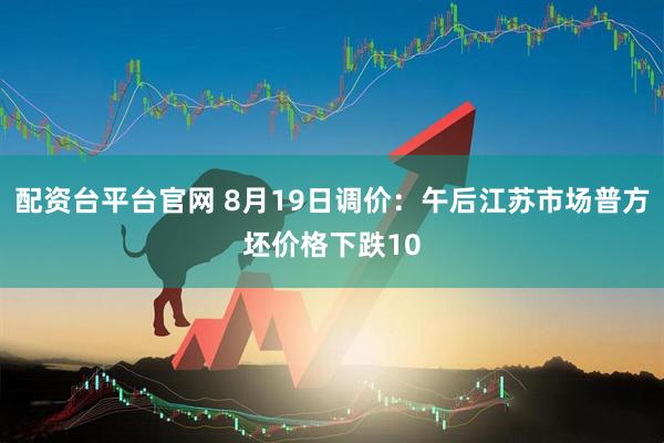 配资台平台官网 8月19日调价：午后江苏市场普方坯价格下跌10