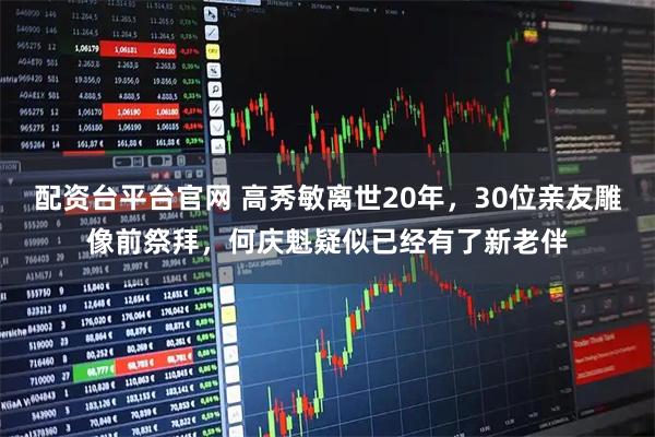 配资台平台官网 高秀敏离世20年，30位亲友雕像前祭拜，何庆魁疑似已经有了新老伴