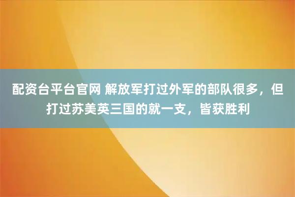 配资台平台官网 解放军打过外军的部队很多，但打过苏美英三国的就一支，皆获胜利