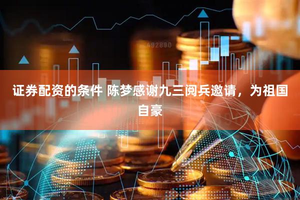 证券配资的条件 陈梦感谢九三阅兵邀请，为祖国自豪