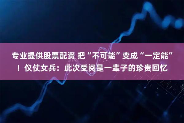 专业提供股票配资 把“不可能”变成“一定能”！仪仗女兵：此次受阅是一辈子的珍贵回忆
