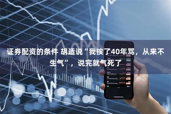 证券配资的条件 胡适说“我挨了40年骂，从来不生气”，说完就气死了