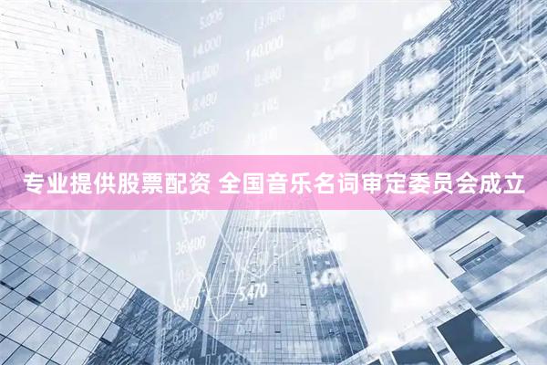 专业提供股票配资 全国音乐名词审定委员会成立