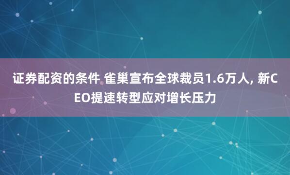 证券配资的条件 雀巢宣布全球裁员1.6万人, 新CEO提速转型应对增长压力